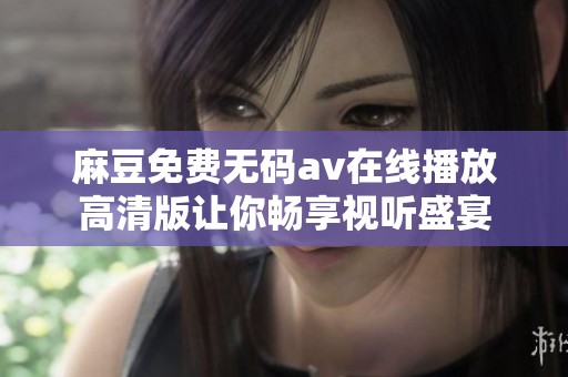 麻豆免费无码av在线播放高清版让你畅享视听盛宴