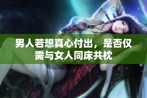 男人若想真心付出，是否仅需与女人同床共枕
