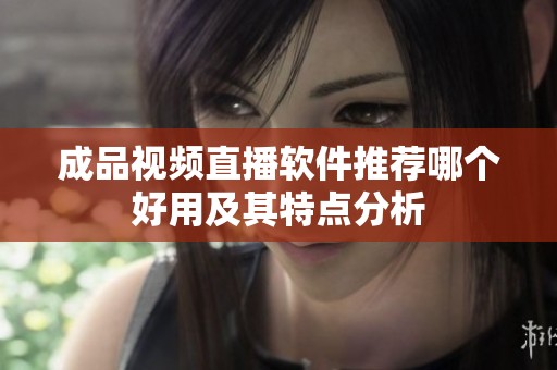 成品视频直播软件推荐哪个好用及其特点分析