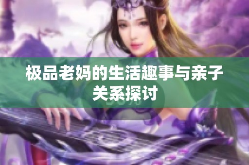 极品老妈的生活趣事与亲子关系探讨