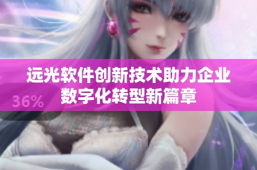 远光软件创新技术助力企业数字化转型新篇章