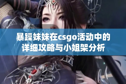 暴躁妹妹在csgo活动中的详细攻略与小姐架分析