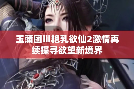 玉蒲团ⅲ艳乳欲仙2激情再续探寻欲望新境界