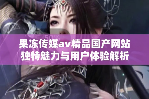 果冻传媒av精品国产网站独特魅力与用户体验解析