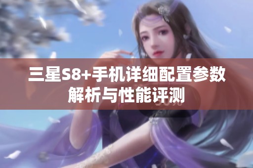 三星S8+手机详细配置参数解析与性能评测