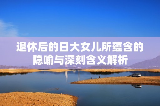 退休后的日大女儿所蕴含的隐喻与深刻含义解析