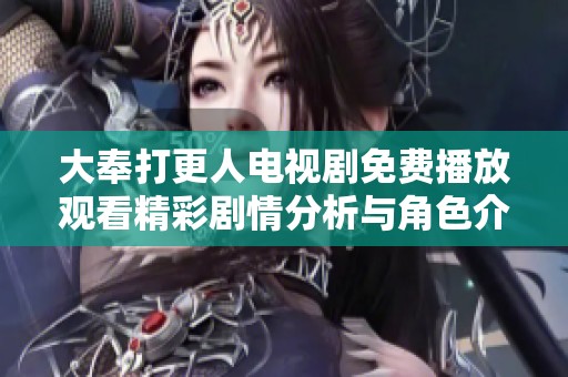 大奉打更人电视剧免费播放观看精彩剧情分析与角色介绍