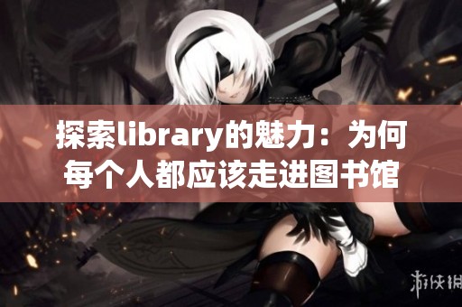 探索library的魅力：为何每个人都应该走进图书馆