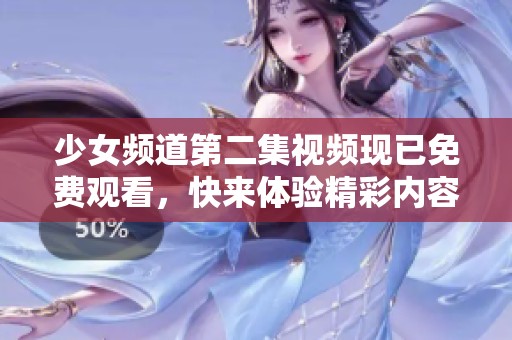 少女频道第二集视频现已免费观看，快来体验精彩内容！