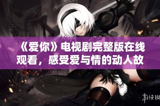 《爱你》电视剧完整版在线观看，感受爱与情的动人故事