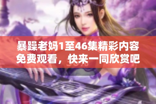暴躁老妈1至46集精彩内容免费观看，快来一同欣赏吧