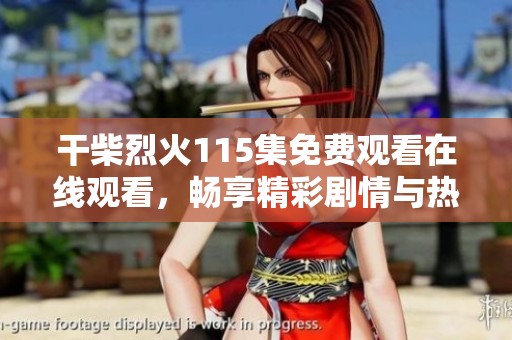 干柴烈火115集免费观看在线观看，畅享精彩剧情与热血时刻