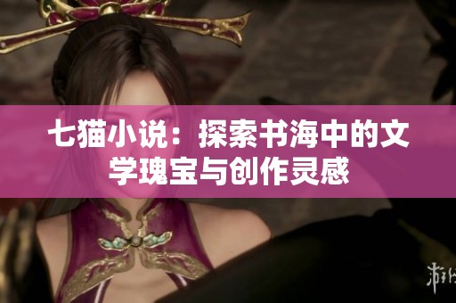 七猫小说：探索书海中的文学瑰宝与创作灵感