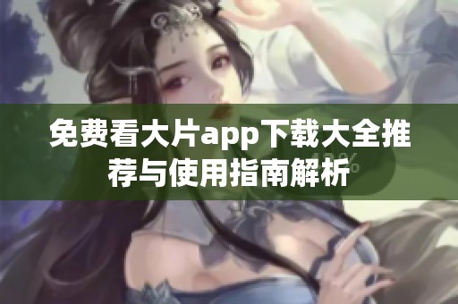 免费看大片app下载大全推荐与使用指南解析