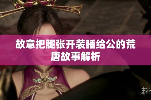 故意把腿张开装睡给公的荒唐故事解析