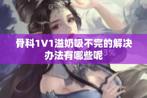 骨科1∨1溢奶吸不完的解决办法有哪些呢