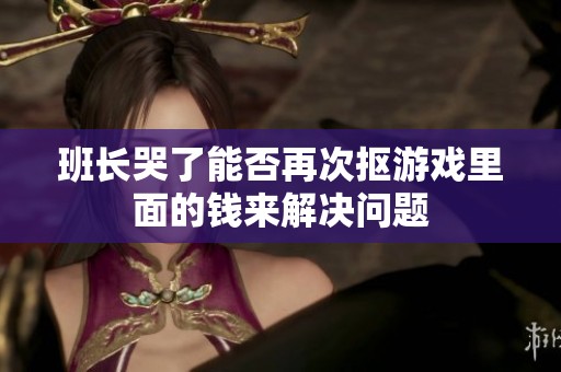 班长哭了能否再次抠游戏里面的钱来解决问题