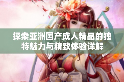 探索亚洲国产成人精品的独特魅力与精致体验详解