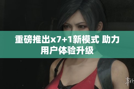 重磅推出x7+1新模式 助力用户体验升级