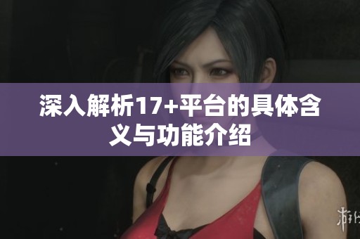 深入解析17+平台的具体含义与功能介绍