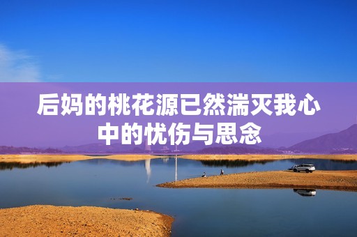 后妈的桃花源已然湍灭我心中的忧伤与思念