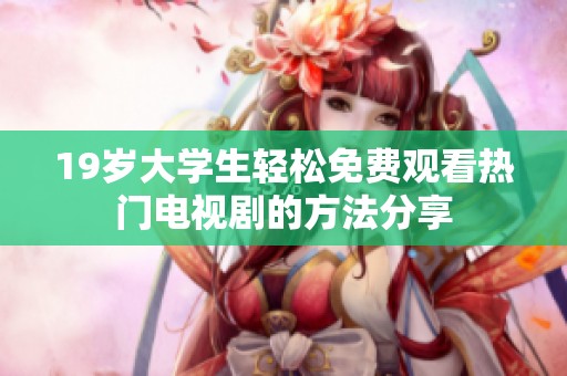19岁大学生轻松免费观看热门电视剧的方法分享
