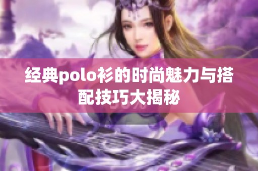 经典polo衫的时尚魅力与搭配技巧大揭秘