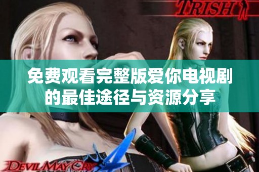 免费观看完整版爱你电视剧的最佳途径与资源分享