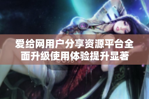 爱给网用户分享资源平台全面升级使用体验提升显著