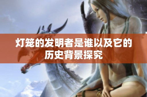 灯笼的发明者是谁以及它的历史背景探究