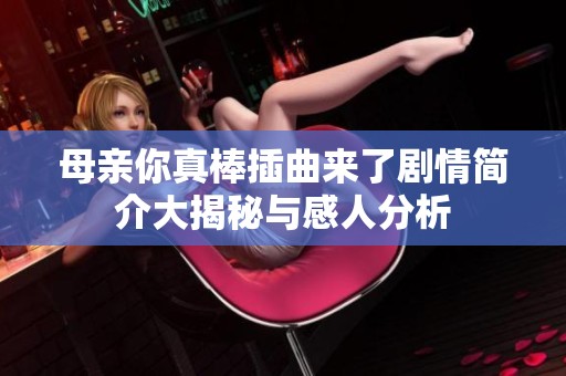 母亲你真棒插曲来了剧情简介大揭秘与感人分析