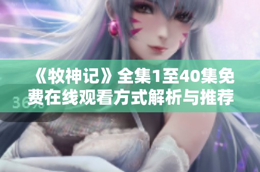 《牧神记》全集1至40集免费在线观看方式解析与推荐