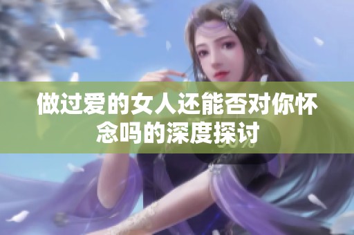 做过爱的女人还能否对你怀念吗的深度探讨