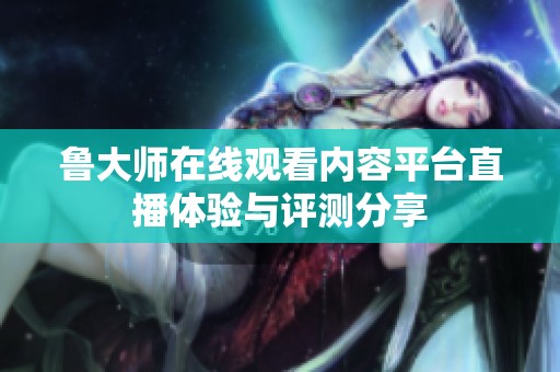 鲁大师在线观看内容平台直播体验与评测分享