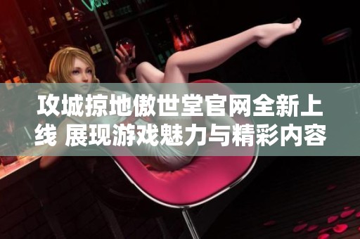 攻城掠地傲世堂官网全新上线 展现游戏魅力与精彩内容