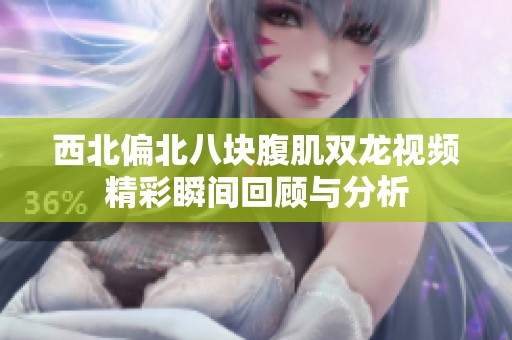西北偏北八块腹肌双龙视频精彩瞬间回顾与分析