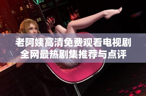 老阿姨高清免费观看电视剧全网最热剧集推荐与点评
