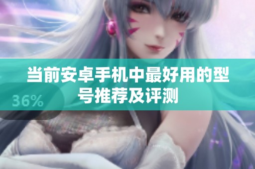 当前安卓手机中最好用的型号推荐及评测
