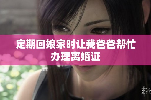定期回娘家时让我爸爸帮忙办理离婚证