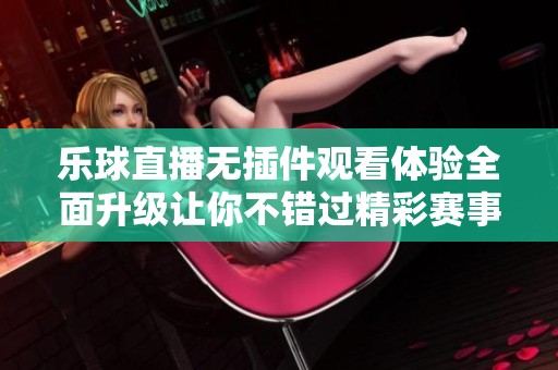 乐球直播无插件观看体验全面升级让你不错过精彩赛事