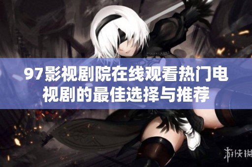 97影视剧院在线观看热门电视剧的最佳选择与推荐