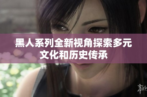 黑人系列全新视角探索多元文化和历史传承