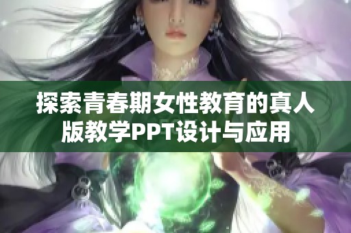 探索青春期女性教育的真人版教学PPT设计与应用