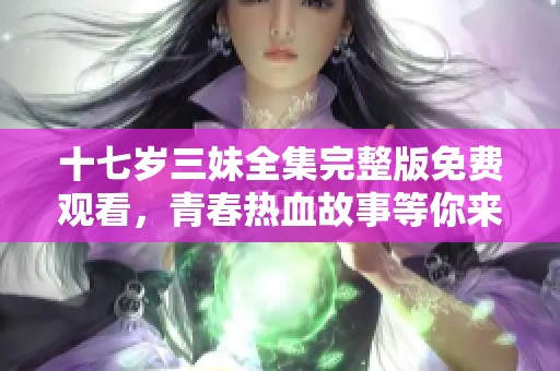 十七岁三妹全集完整版免费观看，青春热血故事等你来享受