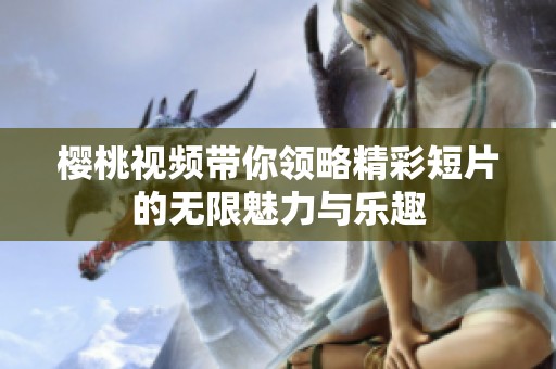 樱桃视频带你领略精彩短片的无限魅力与乐趣