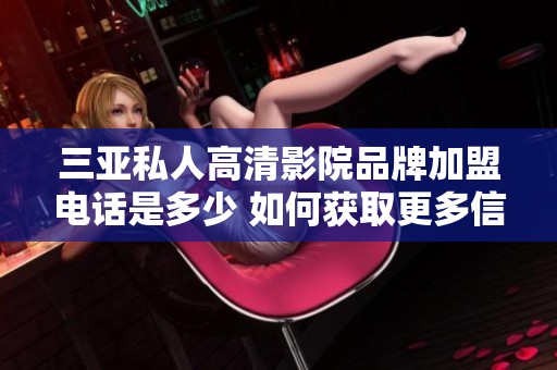三亚私人高清影院品牌加盟电话是多少 如何获取更多信息