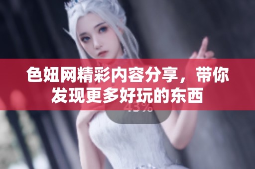 色妞网精彩内容分享，带你发现更多好玩的东西