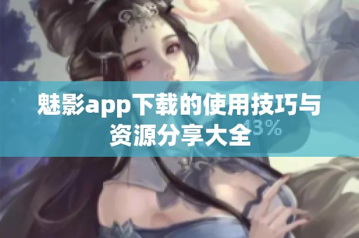 魅影app下载的使用技巧与资源分享大全