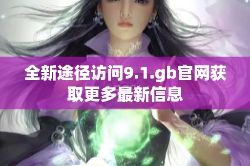 全新途径访问9.1.gb官网获取更多最新信息