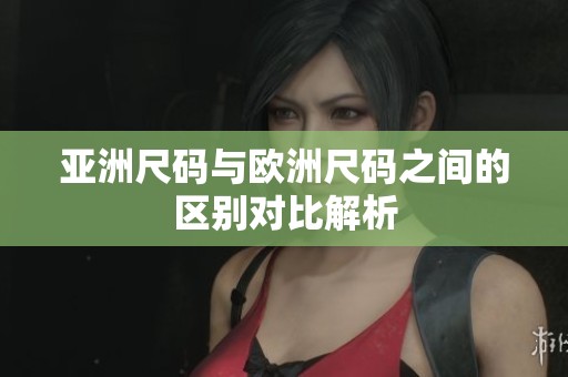 亚洲尺码与欧洲尺码之间的区别对比解析